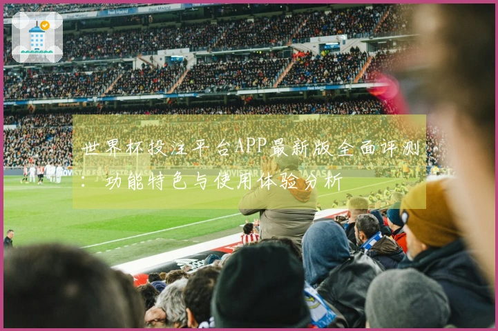 世界杯投注平台APP最新版全面评测：功能特色与使用体验分析