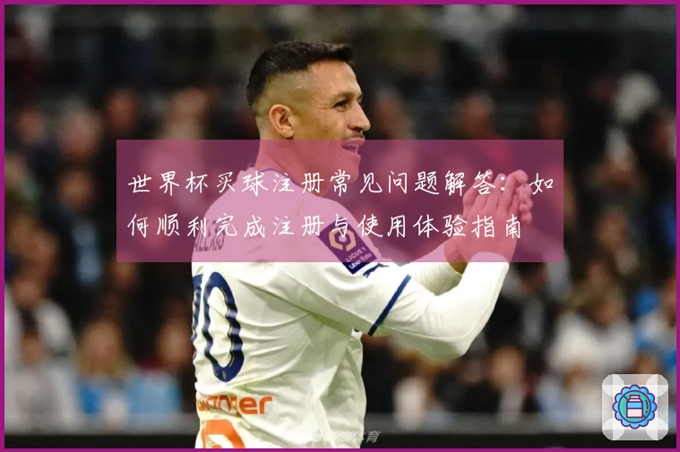 世界杯买球注册常见问题解答：如何顺利完成注册与使用体验指南