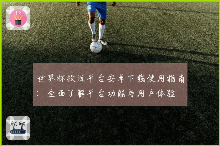 世界杯投注平台安卓下载使用指南：全面了解平台功能与用户体验
