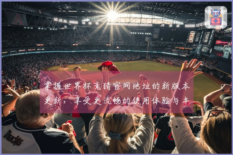 掌握世界杯竞猜官网地址的新版本更新，享受更流畅的使用体验与丰富功能介绍