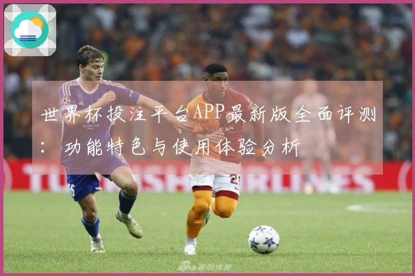 世界杯投注平台APP最新版全面评测：功能特色与使用体验分析