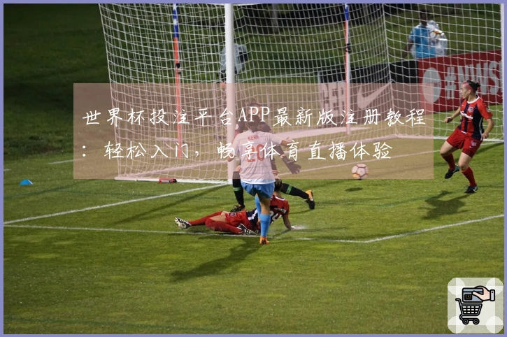 世界杯投注平台APP最新版注册教程：轻松入门，畅享体育直播体验