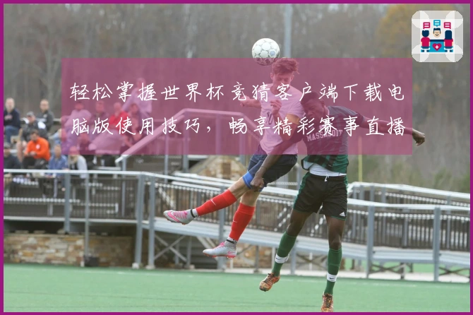 轻松掌握世界杯竞猜客户端下载电脑版使用技巧,畅享精彩赛事直播体验