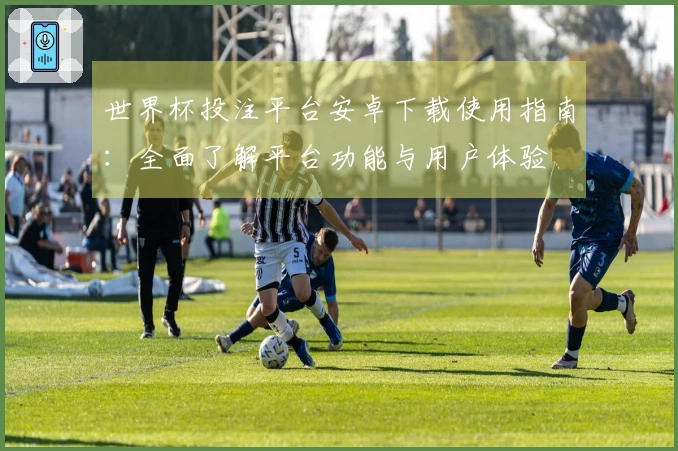 世界杯投注平台安卓下载使用指南:全面了解平台功能与用户体验