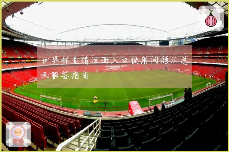 世界杯竞猜注册入口使用问题汇总及解答指南