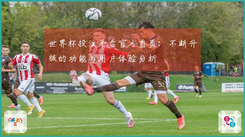 世界杯投注平台官方首页:不断升级的功能与用户体验分析