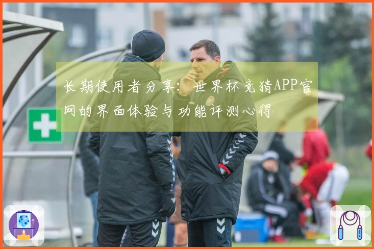 长期使用者分享：世界杯竞猜APP官网的界面体验与功能评测心得