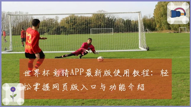世界杯竞猜APP最新版使用教程：轻松掌握网页版入口与功能介绍