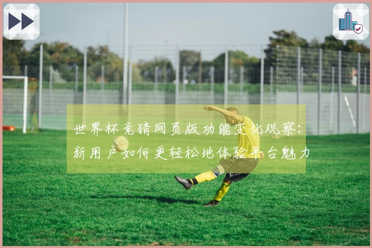 世界杯竞猜网页版功能变化观察：新用户如何更轻松地体验平台魅力