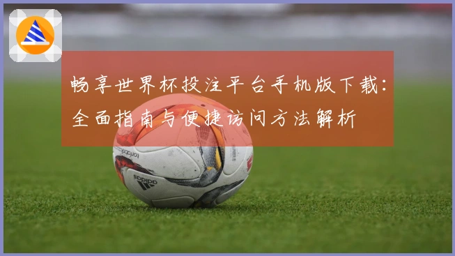 畅享世界杯投注平台手机版下载：全面指南与便捷访问方法解析