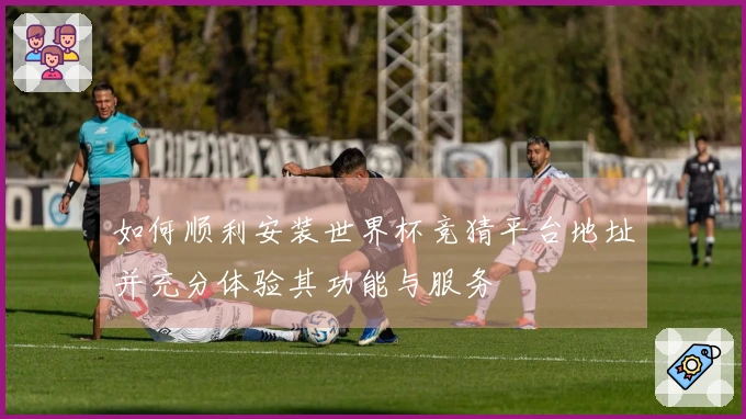 如何顺利安装世界杯竞猜平台地址并充分体验其功能与服务
