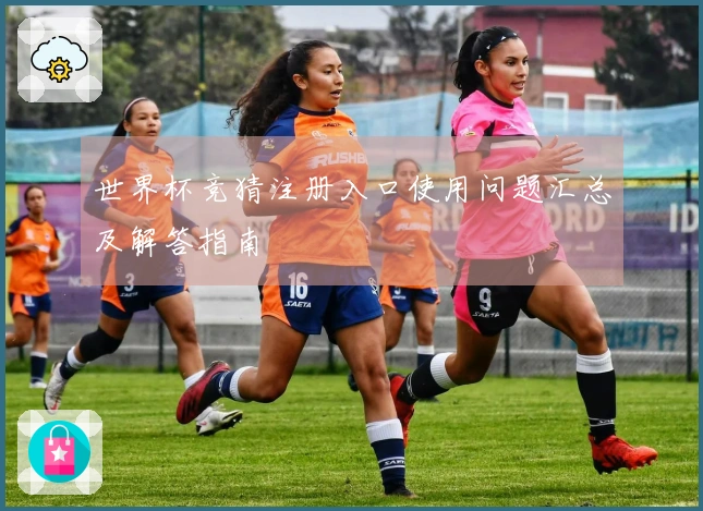 世界杯竞猜注册入口使用问题汇总及解答指南