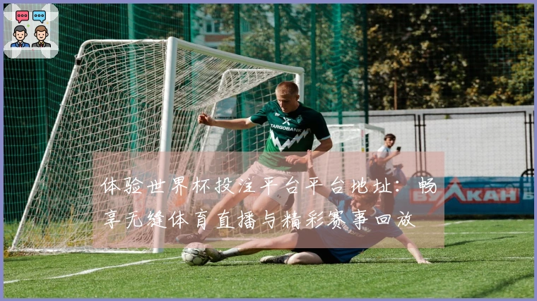 体验世界杯投注平台平台地址：畅享无缝体育直播与精彩赛事回放