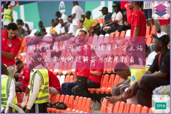 如何顺利访问世界杯投注平台主站入口？常见问题解答与使用指南
