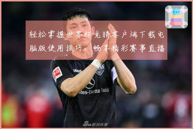 轻松掌握世界杯竞猜客户端下载电脑版使用技巧，畅享精彩赛事直播体验