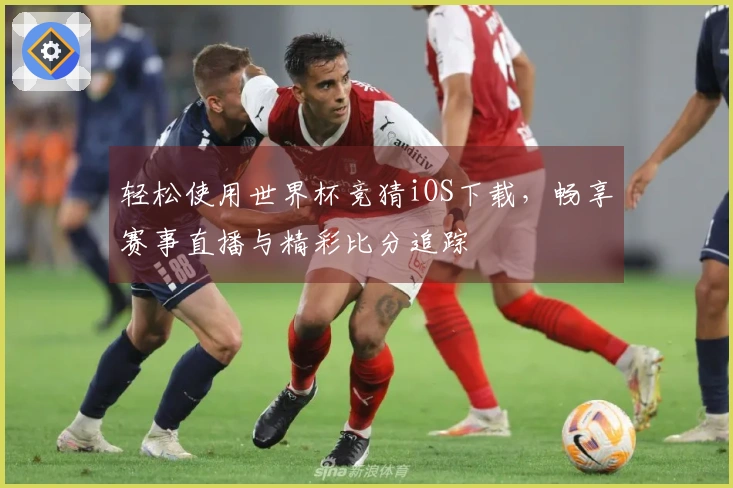 轻松使用世界杯竞猜iOS下载，畅享赛事直播与精彩比分追踪